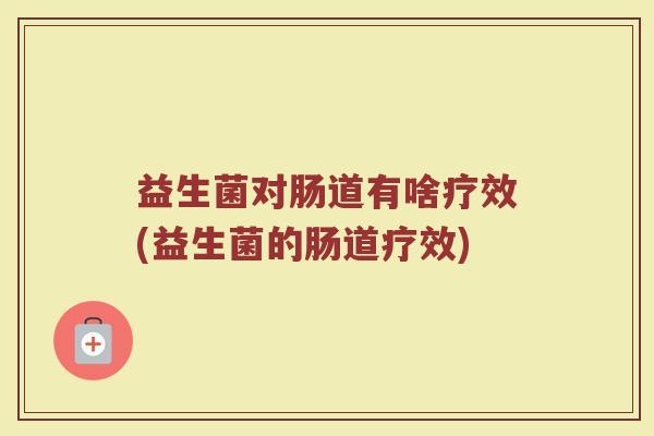 益生菌对肠道有啥疗效(益生菌的肠道疗效)