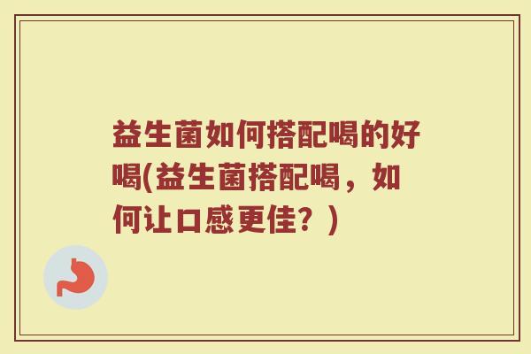 益生菌如何搭配喝的好喝(益生菌搭配喝，如何让口感更佳？)