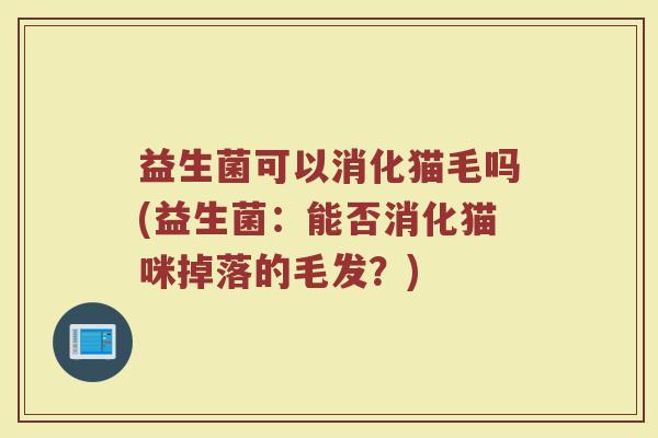 益生菌可以消化猫毛吗(益生菌：能否消化猫咪掉落的毛发？)