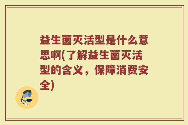 益生菌灭活型是什么意思啊(了解益生菌灭活型的含义，保障消费安全)