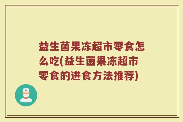 益生菌果冻超市零食怎么吃(益生菌果冻超市零食的进食方法推荐)