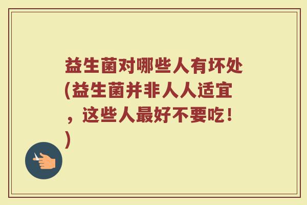 益生菌对哪些人有坏处(益生菌并非人人适宜，这些人最好不要吃！)