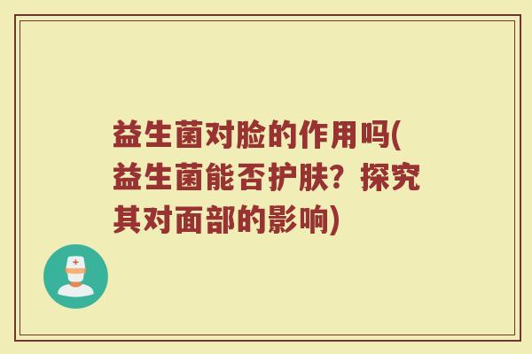 益生菌对脸的作用吗(益生菌能否护肤?探究其对面部的影响) 益生菌对脸的作用吗(益生菌能否护肤?探究其对面部的影响)