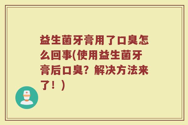 益生菌牙膏用了口臭怎么回事(使用益生菌牙膏后口臭？解决方法来了！)