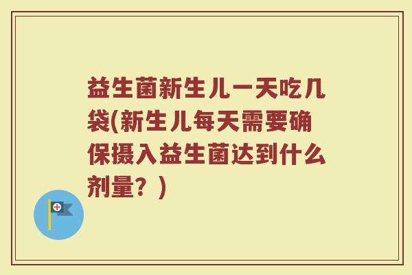 益生菌新生儿一天吃几袋(新生儿每天需要确保摄入益生菌达到什么剂量？)