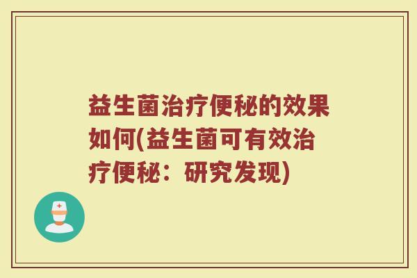 益生菌治疗便秘的效果如何(益生菌可有效治疗便秘：研究发现)