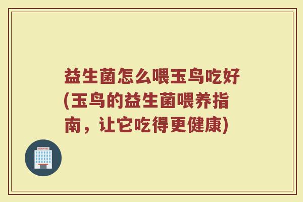 益生菌怎么喂玉鸟吃好(玉鸟的益生菌喂养指南，让它吃得更健康)