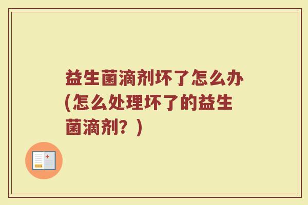 益生菌滴剂坏了怎么办(怎么处理坏了的益生菌滴剂?)