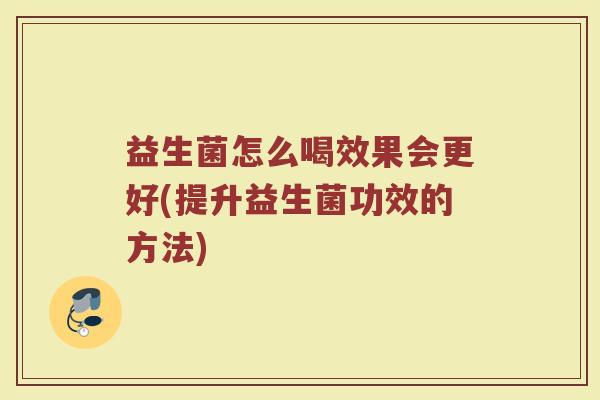 益生菌怎么喝效果会更好(提升益生菌功效的方法)