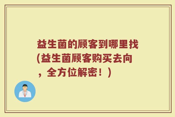 益生菌的顾客到哪里找(益生菌顾客购买去向，全方位解密！)