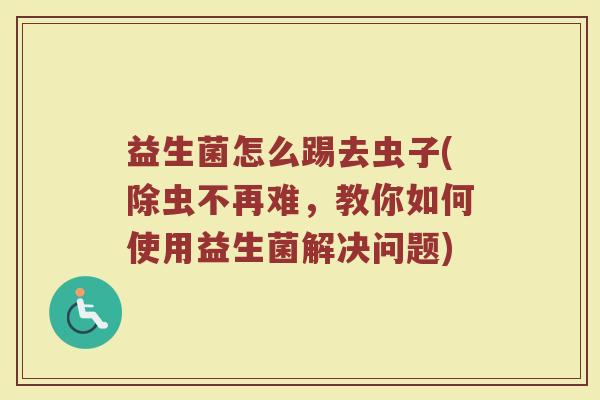 益生菌怎么踢去虫子(除虫不再难，教你如何使用益生菌解决问题)