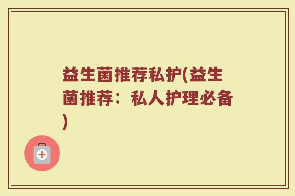益生菌推荐私护(益生菌推荐：私人护理必备)