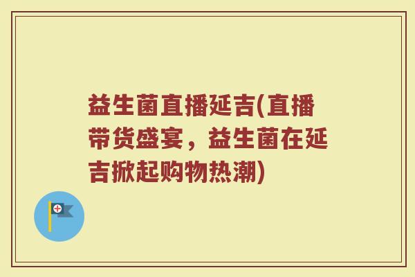 益生菌直播延吉(直播带货盛宴，益生菌在延吉掀起购物热潮)