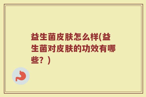 益生菌皮肤怎么样(益生菌对皮肤的功效有哪些？)