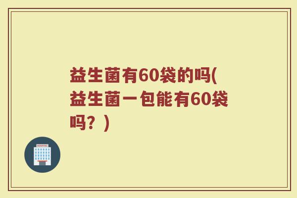 益生菌有60袋的吗(益生菌一包能有60袋吗？)