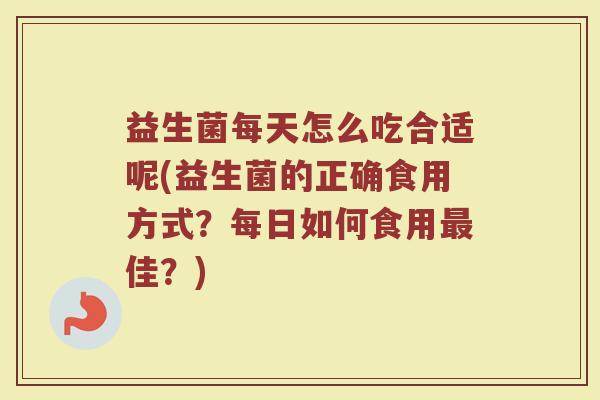益生菌每天怎么吃合适呢(益生菌的正确食用方式？每日如何食用最佳？)