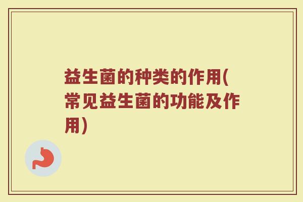 益生菌的种类的作用(常见益生菌的功能及作用)