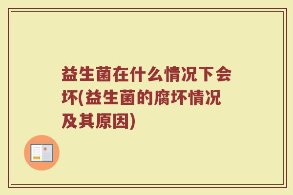 益生菌在什么情况下会坏(益生菌的腐坏情况及其原因)