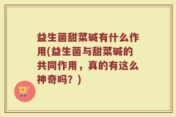 益生菌甜菜碱有什么作用(益生菌与甜菜碱的共同作用，真的有这么神奇吗？)