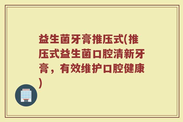 益生菌牙膏推压式(推压式益生菌口腔清新牙膏，有效维护口腔健康)