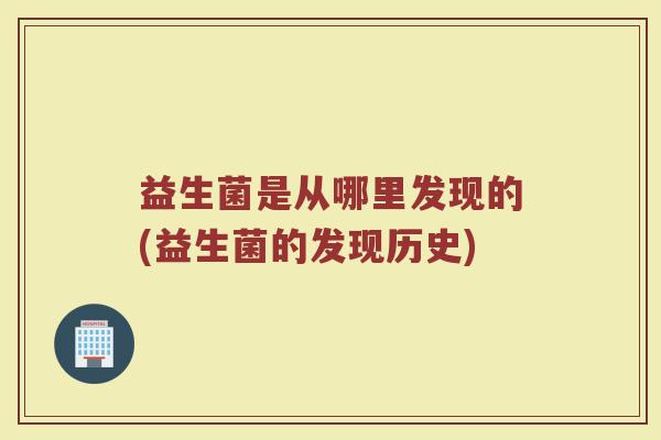 益生菌是从哪里发现的(益生菌的发现历史)