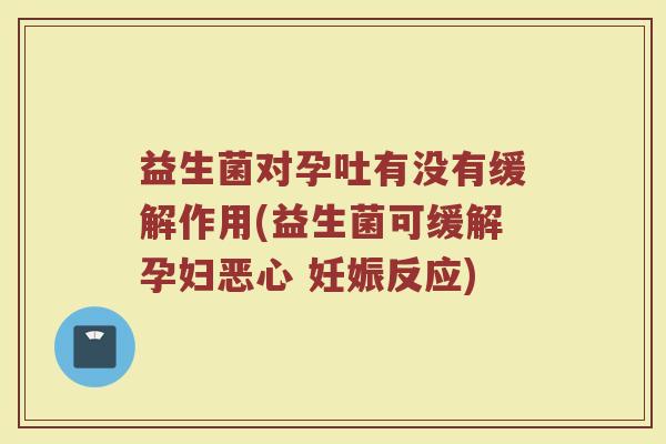益生菌对孕吐有没有缓解作用(益生菌可缓解孕妇恶心 妊娠反应)