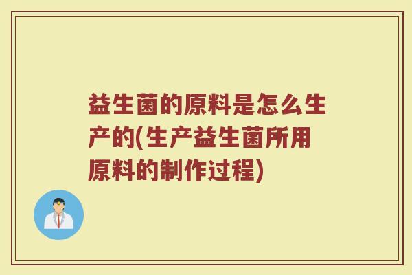 益生菌的原料是怎么生产的(生产益生菌所用原料的制作过程)