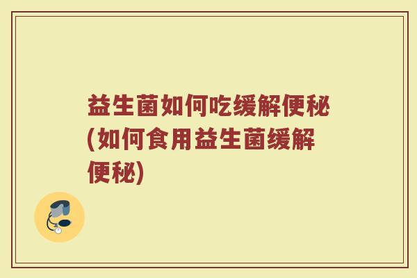 益生菌如何吃缓解便秘(如何食用益生菌缓解便秘)