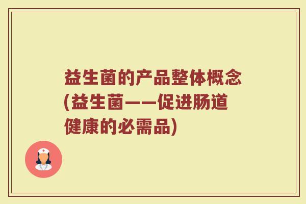 益生菌的产品整体概念(益生菌——促进肠道健康的必需品)