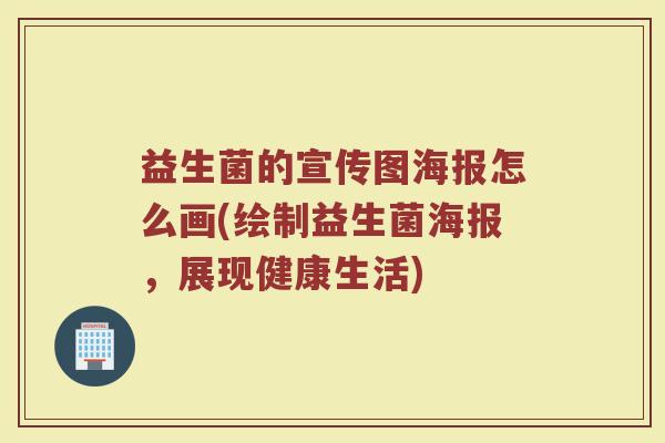 益生菌的宣传图海报怎么画(绘制益生菌海报，展现健康生活)