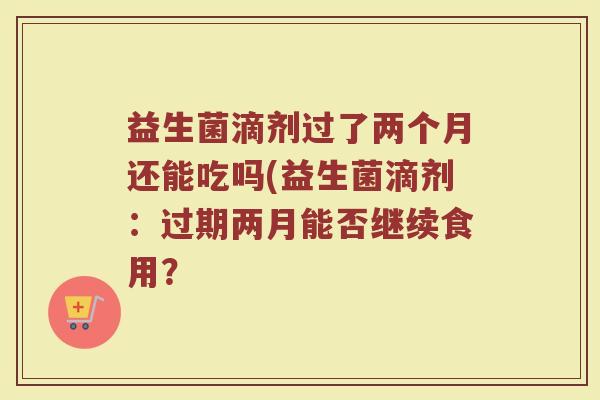 益生菌滴剂过了两个月还能吃吗(益生菌滴剂：过期两月能否继续食用？
