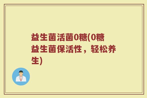 益生菌活菌0糖(0糖益生菌保活性，轻松养生)
