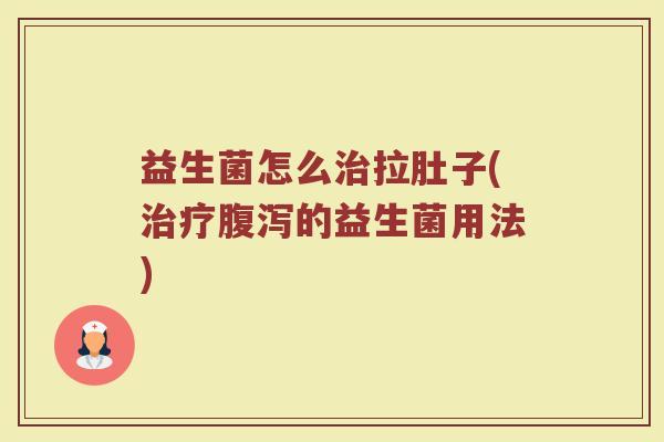 益生菌怎么治拉肚子(治疗腹泻的益生菌用法)