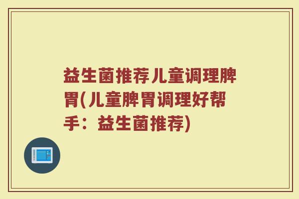 益生菌推荐儿童调理脾胃(儿童脾胃调理好帮手：益生菌推荐)