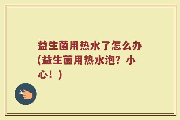 益生菌用热水了怎么办(益生菌用热水泡？小心！)