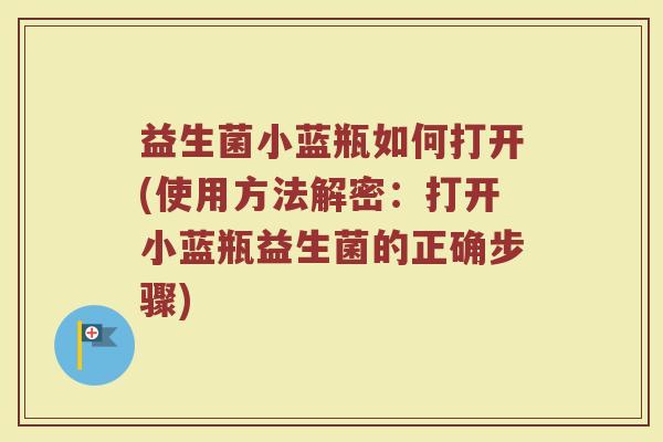 益生菌小蓝瓶如何打开(使用方法解密：打开小蓝瓶益生菌的正确步骤)