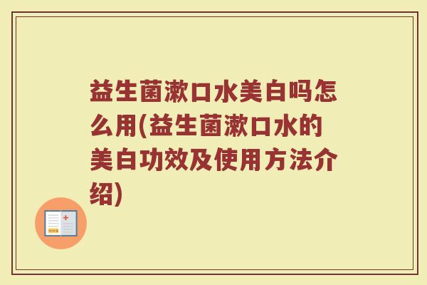 益生菌漱口水美白吗怎么用(益生菌漱口水的美白功效及使用方法介绍)