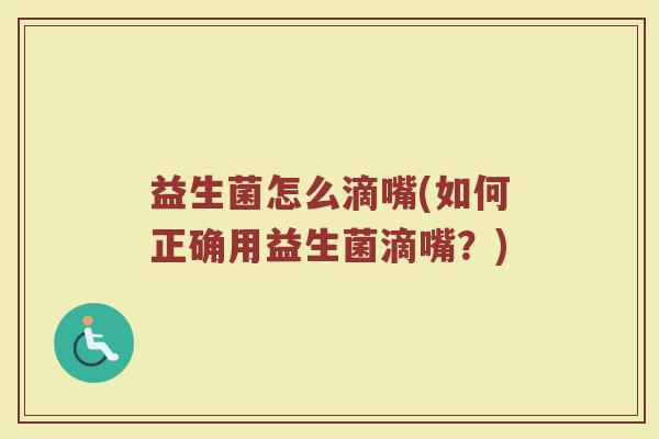 益生菌怎么滴嘴(如何正确用益生菌滴嘴？)