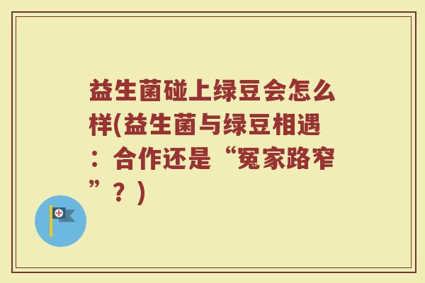 益生菌碰上绿豆会怎么样(益生菌与绿豆相遇:合作还是“冤家路窄”?)