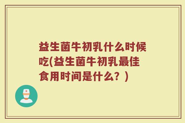 益生菌牛初乳什么时候吃(益生菌牛初乳最佳食用时间是什么？)