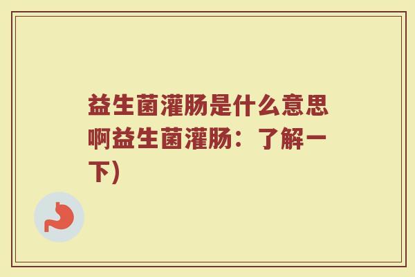 益生菌灌肠是什么意思啊益生菌灌肠：了解一下)