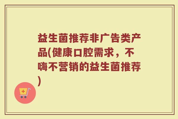 益生菌推荐非广告类产品(健康口腔需求，不嗨不营销的益生菌推荐)