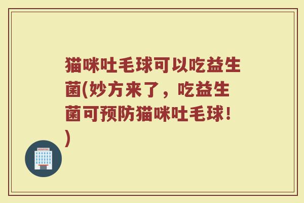 猫咪吐毛球可以吃益生菌(妙方来了，吃益生菌可预防猫咪吐毛球！)