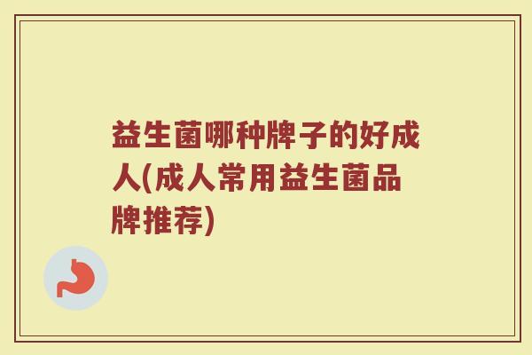 益生菌哪种牌子的好成人(成人常用益生菌品牌推荐)