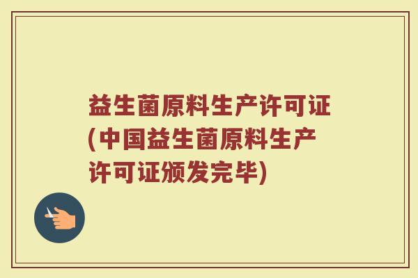 益生菌原料生产许可证(中国益生菌原料生产许可证颁发完毕)
