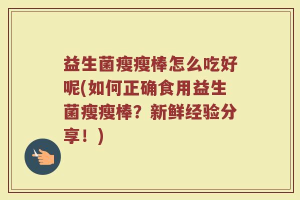 益生菌瘦瘦棒怎么吃好呢(如何正确食用益生菌瘦瘦棒?新鲜经验分享!)