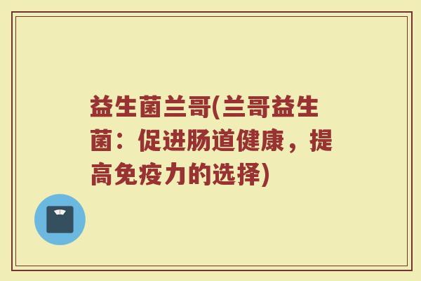 益生菌兰哥(兰哥益生菌：促进肠道健康，提高免疫力的选择)