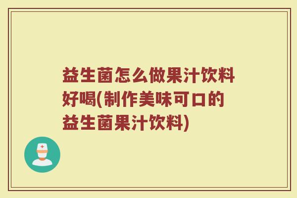 益生菌怎么做果汁饮料好喝(制作美味可口的益生菌果汁饮料)