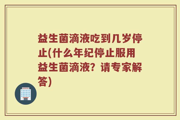 益生菌滴液吃到几岁停止(什么年纪停止服用益生菌滴液？请专家解答)