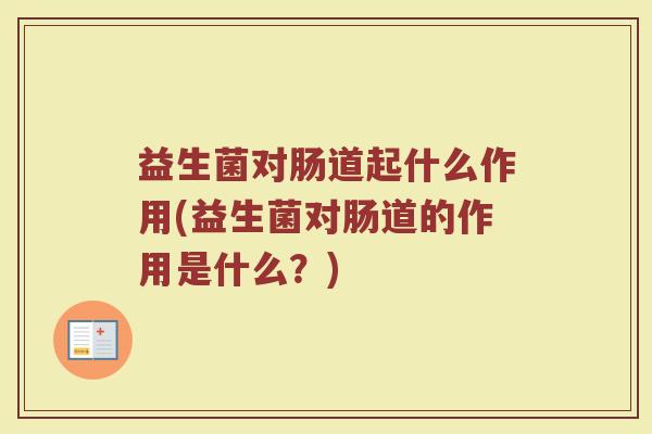 益生菌对肠道起什么作用(益生菌对肠道的作用是什么？)